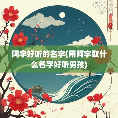 阿字好听的名字(用阿字取什么名字好听男孩)