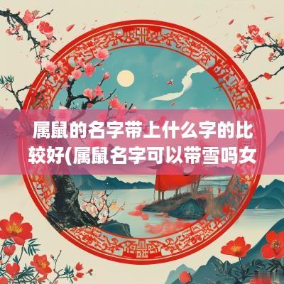 属鼠的名字带上什么字的比较好(属鼠名字可以带雪吗女生)