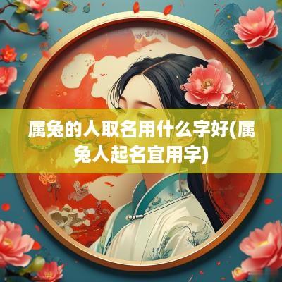 属兔的人取名用什么字好(属兔人起名宜用字)