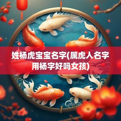 姓杨虎宝宝名字(属虎人名字用杨字好吗女孩)