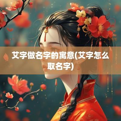 艾字做名字的寓意(艾字怎么取名字)