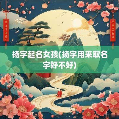 扬字起名女孩(扬字用来取名字好不好)