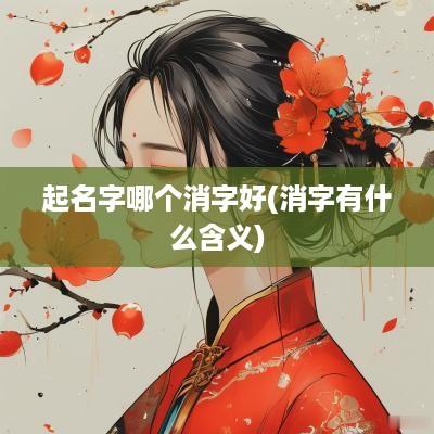 起名字哪个消字好(消字有什么含义)