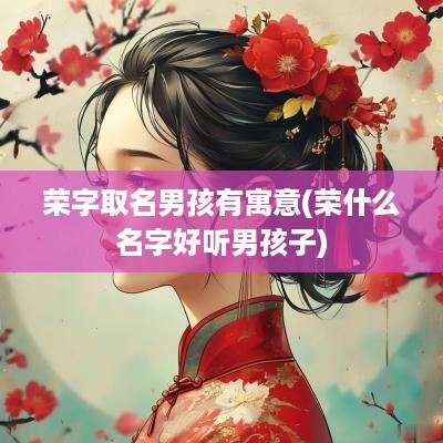 荣字取名男孩有寓意(荣什么名字好听男孩子)