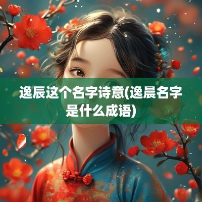 逸辰这个名字诗意(逸晨名字是什么成语)