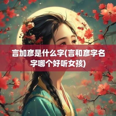 言加彦是什么字(言和彦字名字哪个好听女孩)