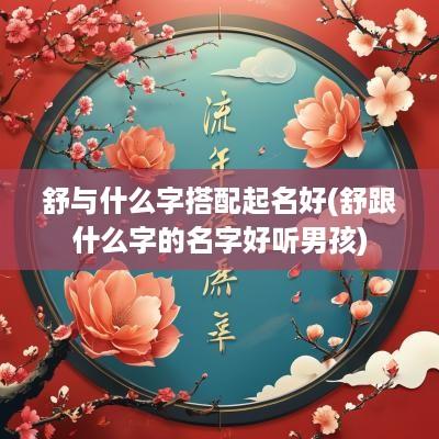 舒与什么字搭配起名好(舒跟什么字的名字好听男孩)