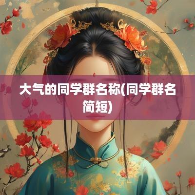 大气的同学群名称(同学群名简短)
