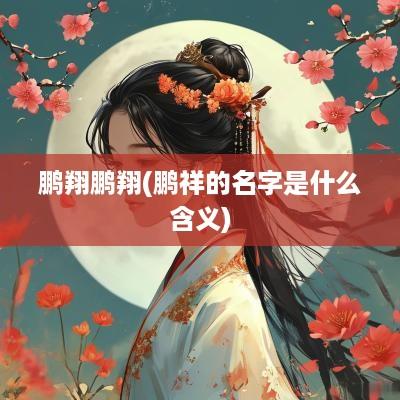 鹏翔鹏翔(鹏祥的名字是什么含义)