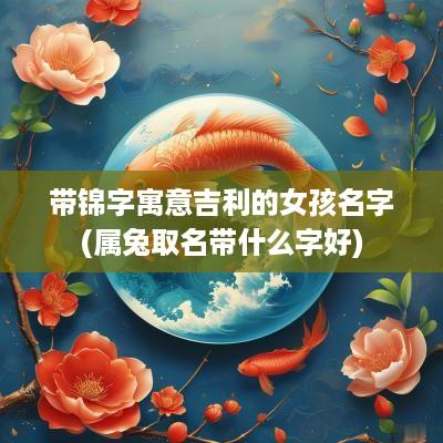 带锦字寓意吉利的女孩名字(属兔取名带什么字好)