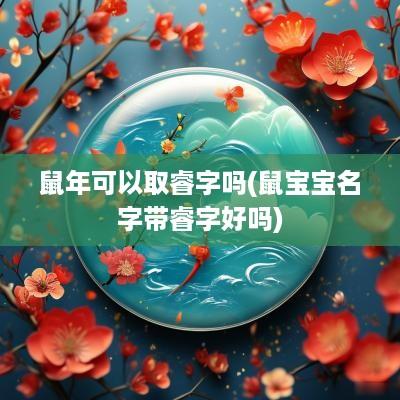 蛇年可以取睿字吗(鼠宝宝名字带睿字好吗)