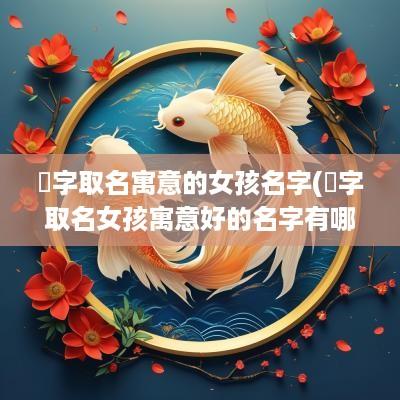 渃字取名寓意的女孩名字(珝字取名女孩寓意好的名字有哪些)