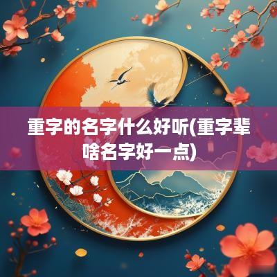 重字的名字什么好听(重字辈啥名字好一点)