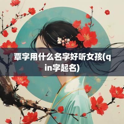 覃字用什么名字好听女孩(qin字起名)