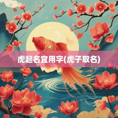 虎起名宜用字(虎子取名)