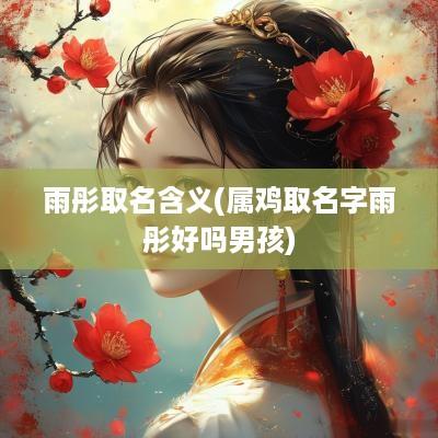 雨彤取名含义(属鸡取名字雨彤好吗男孩)