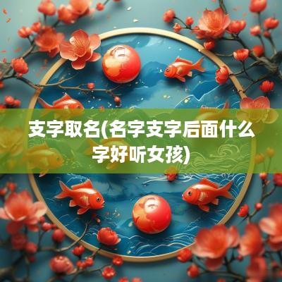 支字取名(名字支字后面什么字好听女孩)