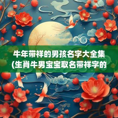 蛇年带祥的男孩名字大全集(生肖牛男宝宝取名带祥字的)