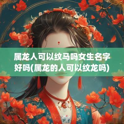 属龙人可以纹马吗女生名字好吗(属龙的人可以纹龙吗)