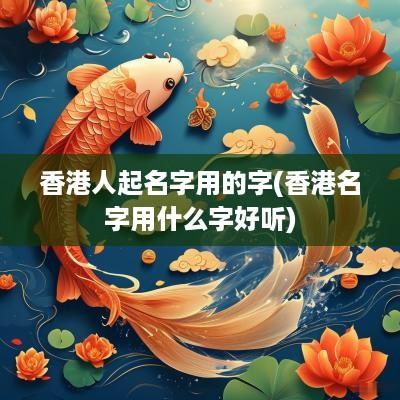 香港人起名字用的字(香港名字用什么字好听)