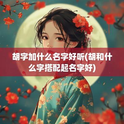 胡字加什么名字好听(胡和什么字搭配起名字好)