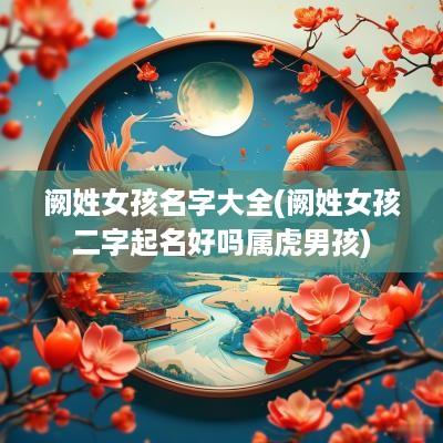 阙姓女孩名字大全(阙姓女孩二字起名好吗属虎男孩)