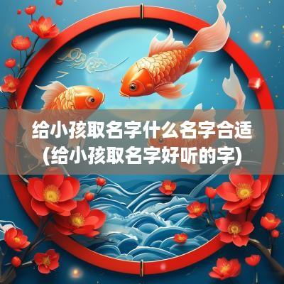 给小孩取名字什么名字合适(给小孩取名字好听的字)