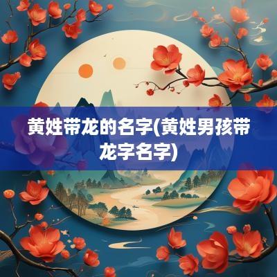 黄姓带龙的名字(黄姓男孩带龙字名字)