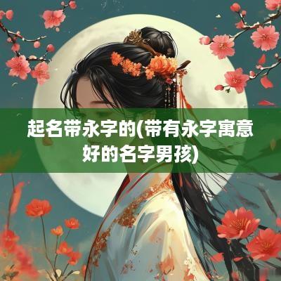起名带永字的(带有永字寓意好的名字男孩)