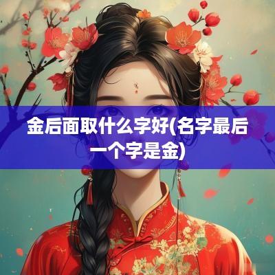 金后面取什么字好(名字最后一个字是金)