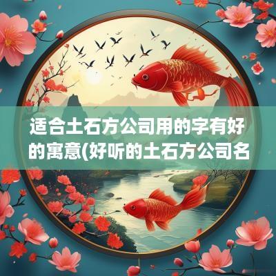 适合土石方公司用的字有好的寓意(好听的土石方公司名字)