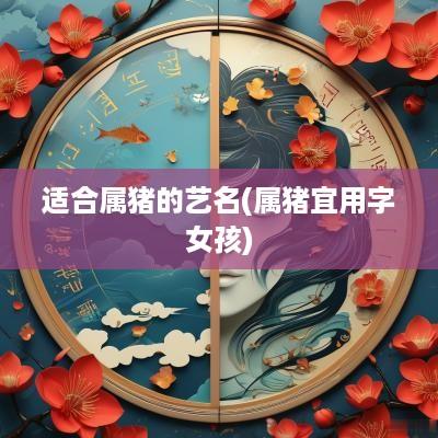 适合属猪的艺名(属猪宜用字女孩)