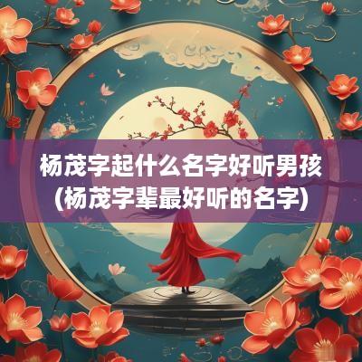 杨茂字起什么名字好听男孩(杨茂字辈最好听的名字)