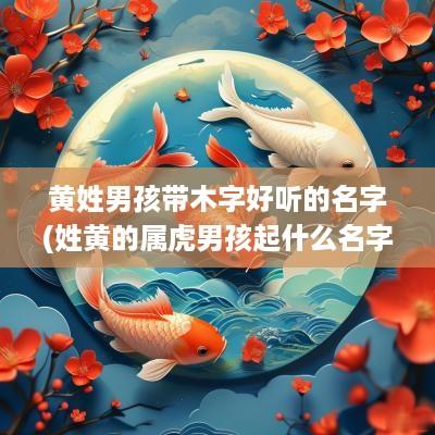 黄姓男孩带木字好听的名字(姓黄的属虎男孩起什么名字好)