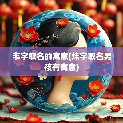 韦字取名的寓意(炜字取名男孩有寓意)