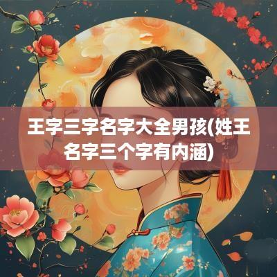 王字三字名字大全男孩(姓王名字三个字有内涵)
