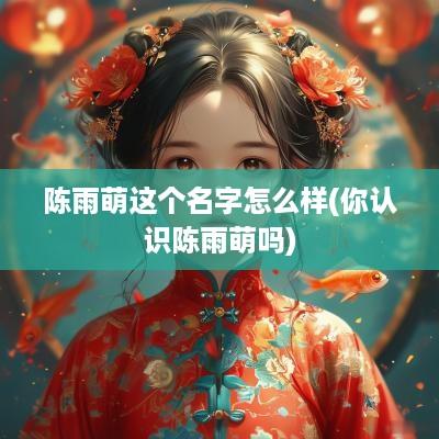 陈雨萌这个名字怎么样(你认识陈雨萌吗)