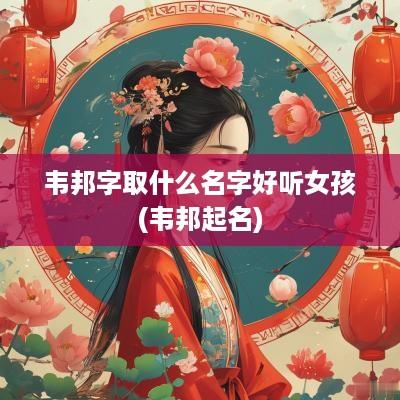 韦邦字取什么名字好听女孩(韦邦起名)