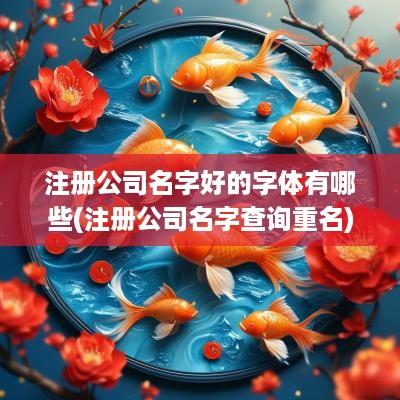 注册公司名字好的字体有哪些(注册公司名字查询重名)