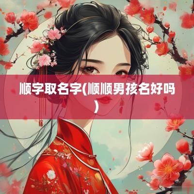 顺字取名字(顺顺男孩名好吗)