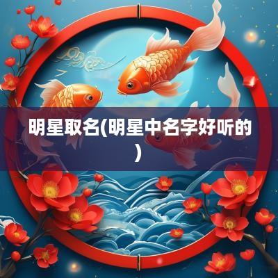 明星取名(明星中名字好听的)