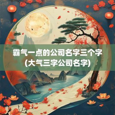 霸气一点的公司名字三个字(大气三字公司名字)