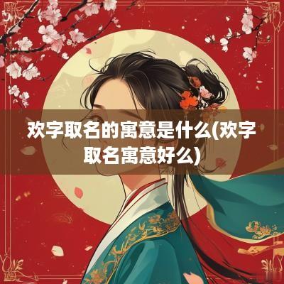 欢字取名的寓意是什么(欢字取名寓意好么)
