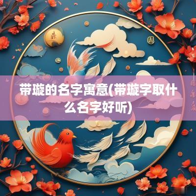 带璇的名字寓意(带璇字取什么名字好听)
