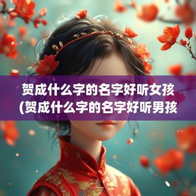贺成什么字的名字好听女孩(贺成什么字的名字好听男孩)