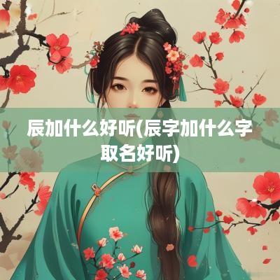 辰加什么好听(辰字加什么字取名好听)