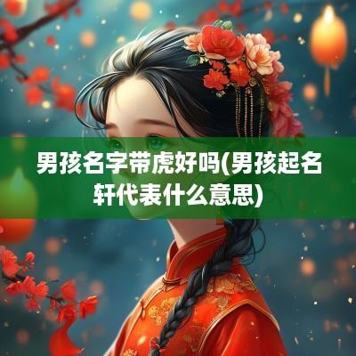 男孩名字带虎好吗(男孩起名轩代表什么意思)