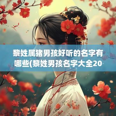 黎姓属猪男孩好听的名字有哪些(黎姓男孩名字大全2025年蛇年)