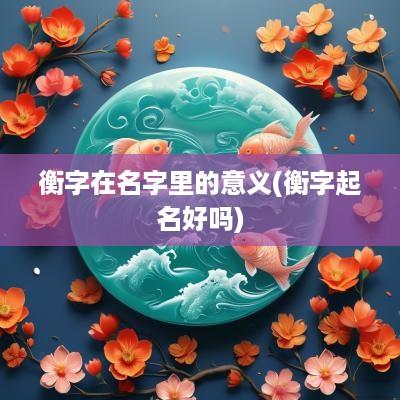 衡字在名字里的意义(衡字起名好吗)