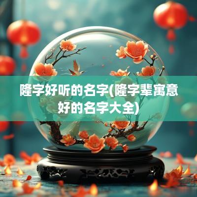 隆字好听的名字(隆字辈寓意好的名字大全)